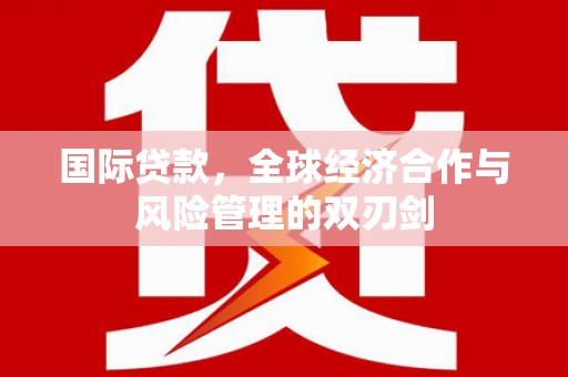 内丘国际贷款，全球经济合作与风险管理的双刃剑