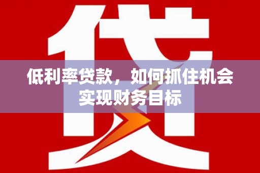内丘低利率贷款，如何抓住机会实现财务目标