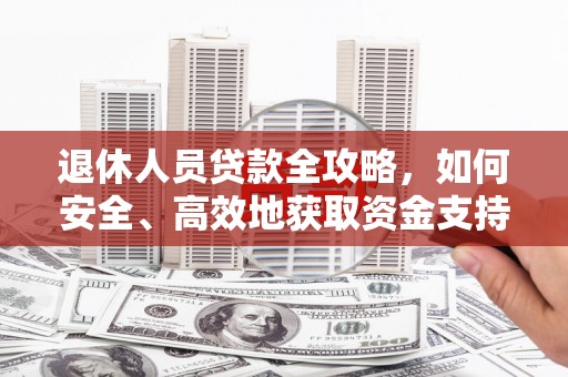 内丘退休人员贷款全攻略，如何安全、高效地获取资金支持