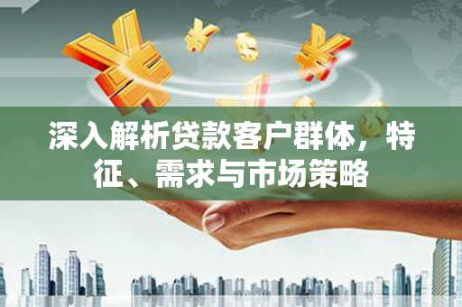 内丘深入解析贷款客户群体，特征、需求与市场策略