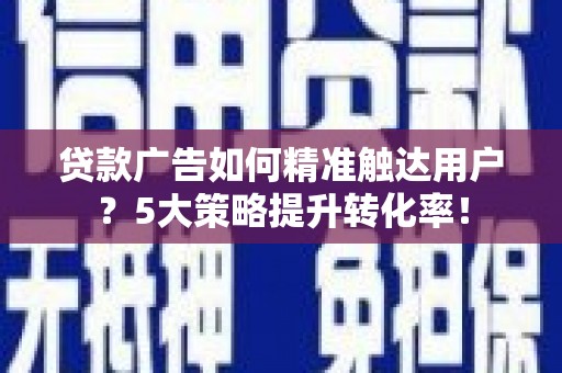 内丘贷款广告如何精准触达用户？5大策略提升转化率！