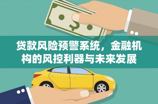 内丘贷款风险预警系统，金融机构的风控利器与未来发展