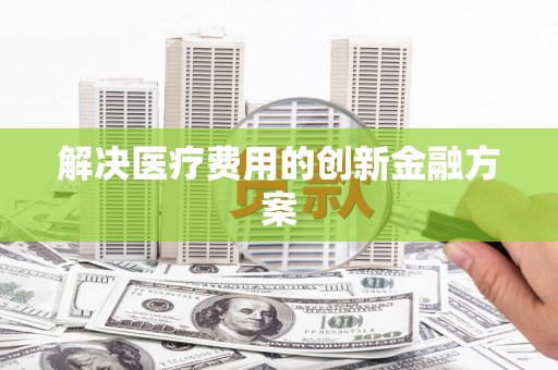 内丘解决医疗费用的创新金融方案