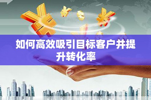 内丘如何高效吸引目标客户并提升转化率