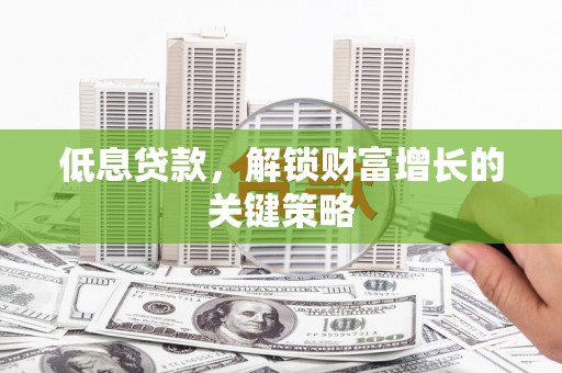 内丘低息贷款，解锁财富增长的关键策略