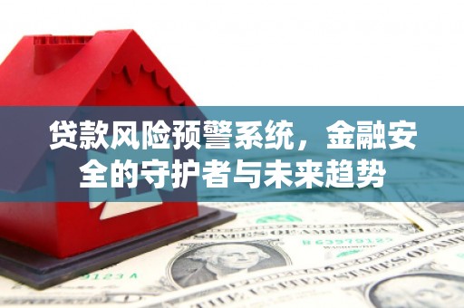 内丘贷款风险预警系统，金融安全的守护者与未来趋势