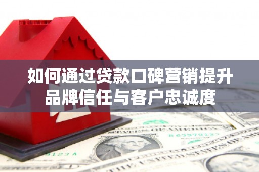 内丘如何通过贷款口碑营销提升品牌信任与客户忠诚度