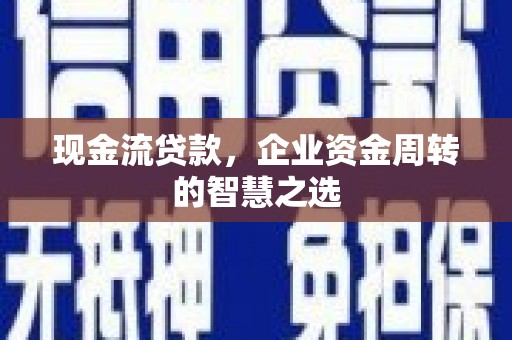 内丘现金流贷款，企业资金周转的智慧之选