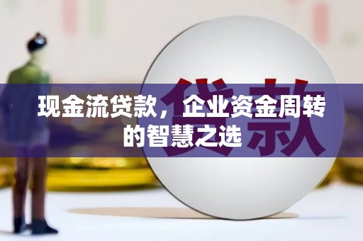 内丘现金流贷款，企业资金周转的智慧之选