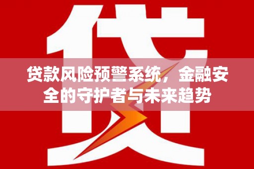 内丘贷款风险预警系统，金融安全的守护者与未来趋势