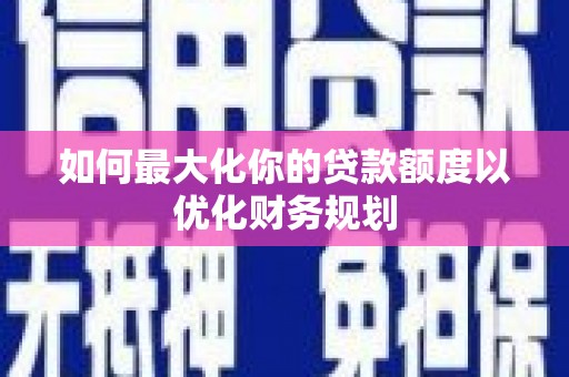 内丘如何最大化你的贷款额度以优化财务规划