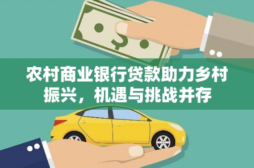 内丘农村商业银行贷款助力乡村振兴，机遇与挑战并存