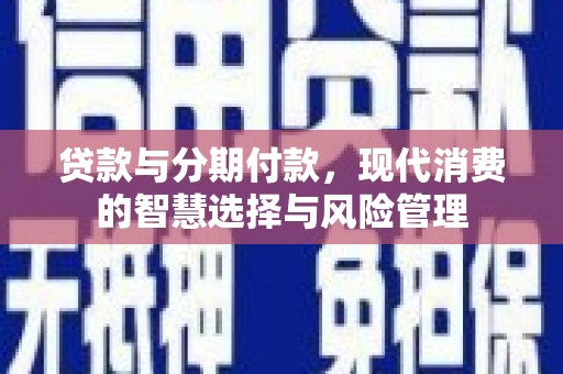 内丘贷款与分期付款，现代消费的智慧选择与风险管理