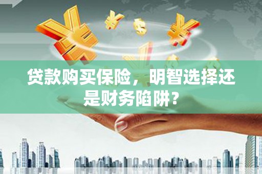 内丘贷款购买保险，明智选择还是财务陷阱？