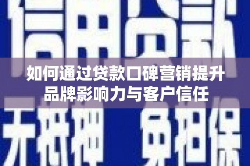 内丘如何通过贷款口碑营销提升品牌影响力与客户信任
