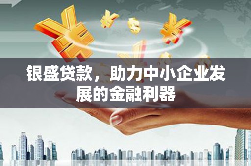 内丘银盛贷款，助力中小企业发展的金融利器