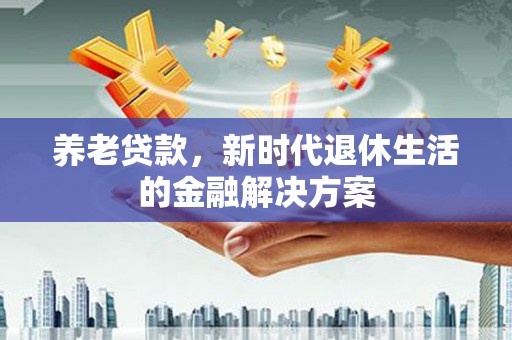 内丘养老贷款，新时代退休生活的金融解决方案
