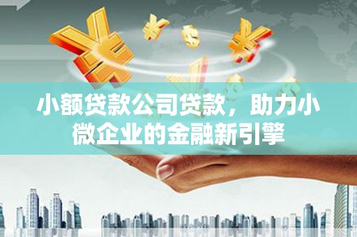 内丘小额贷款公司贷款，助力小微企业的金融新引擎