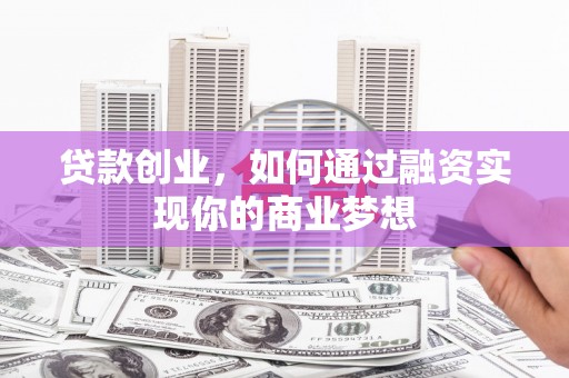 内丘贷款创业，如何通过融资实现你的商业梦想