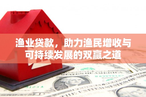 内丘渔业贷款，助力渔民增收与可持续发展的双赢之道