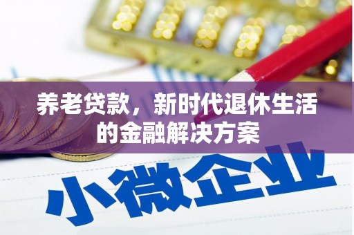 内丘养老贷款，新时代退休生活的金融解决方案