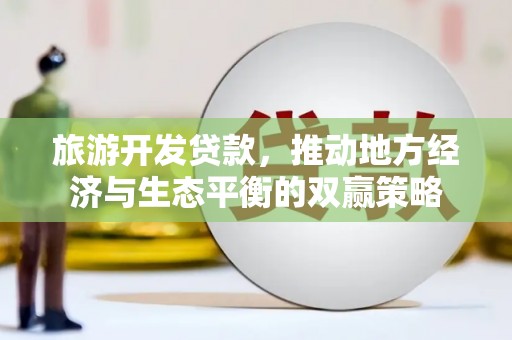 内丘旅游开发贷款，推动地方经济与生态平衡的双赢策略