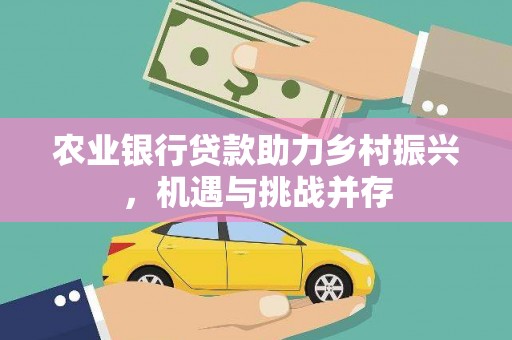内丘农业银行贷款助力乡村振兴，机遇与挑战并存