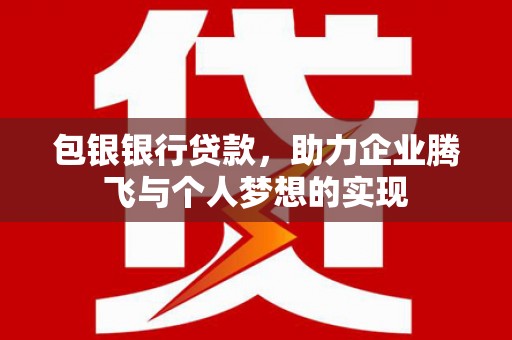 内丘包银银行贷款，助力企业腾飞与个人梦想的实现