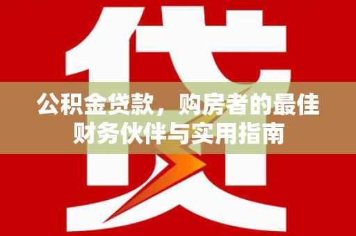 内丘公积金贷款，购房者的最佳财务伙伴与实用指南