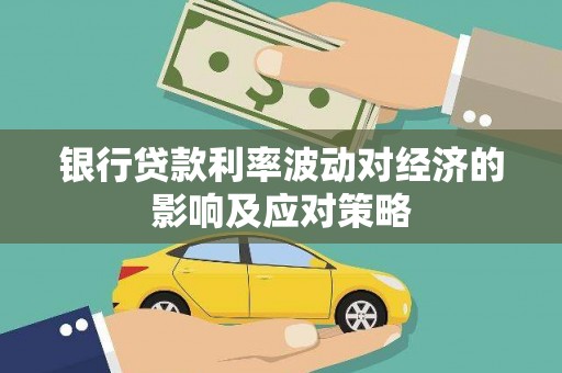 内丘银行贷款利率波动对经济的影响及应对策略