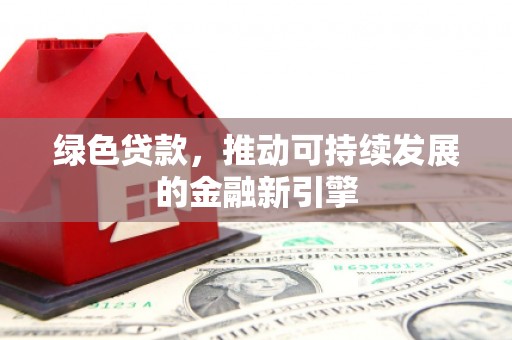内丘绿色贷款，推动可持续发展的金融新引擎