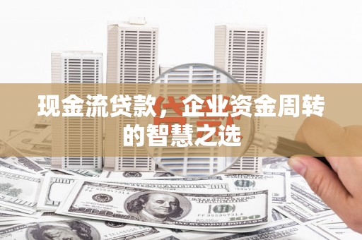 内丘现金流贷款，企业资金周转的智慧之选