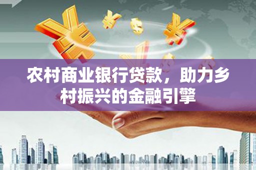 内丘农村商业银行贷款，助力乡村振兴的金融引擎