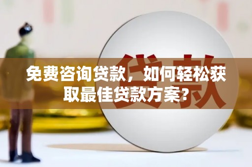 内丘免费咨询贷款，如何轻松获取最佳贷款方案？